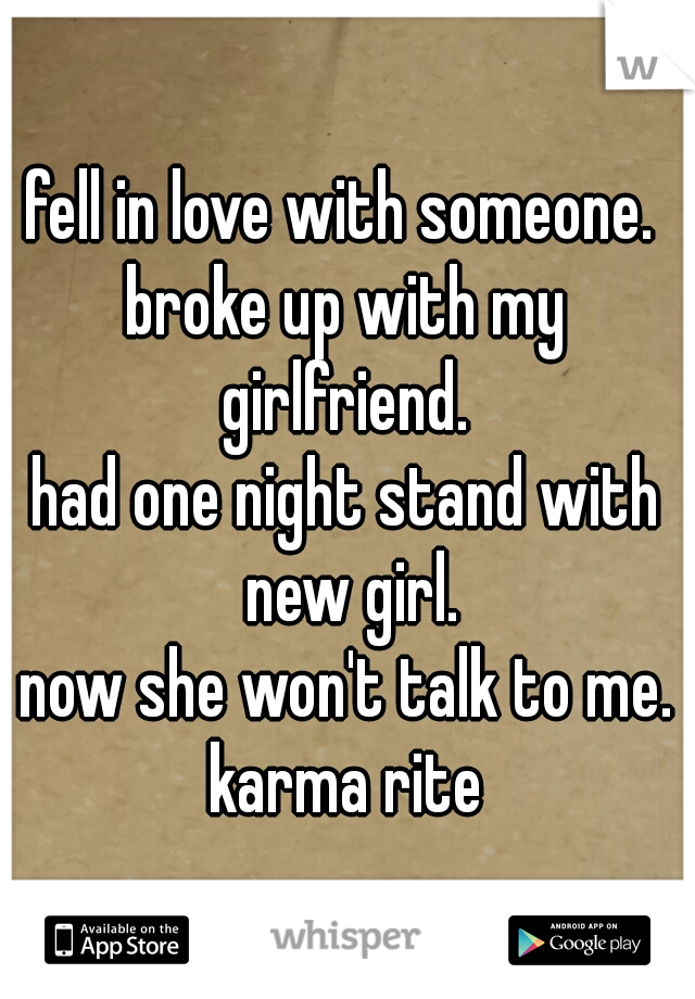 fell in love with someone. 
broke up with my girlfriend. 
had one night stand with new girl.
now she won't talk to me.

karma rite