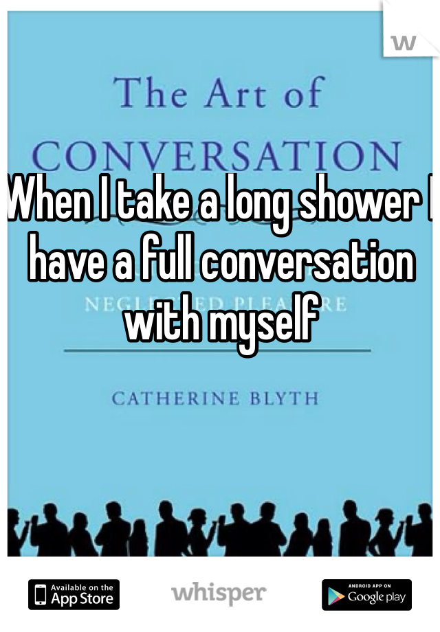 When I take a long shower I have a full conversation with myself