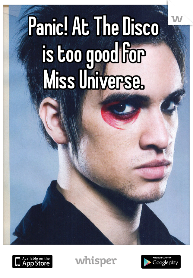 Panic! At The Disco 
is too good for 
Miss Universe.