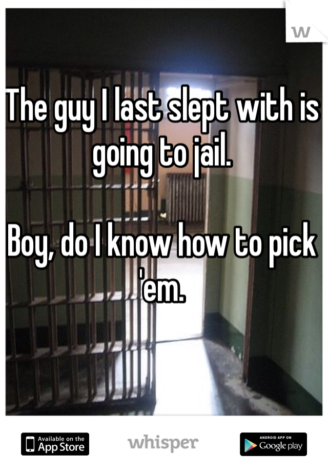 The guy I last slept with is going to jail.

Boy, do I know how to pick 'em.