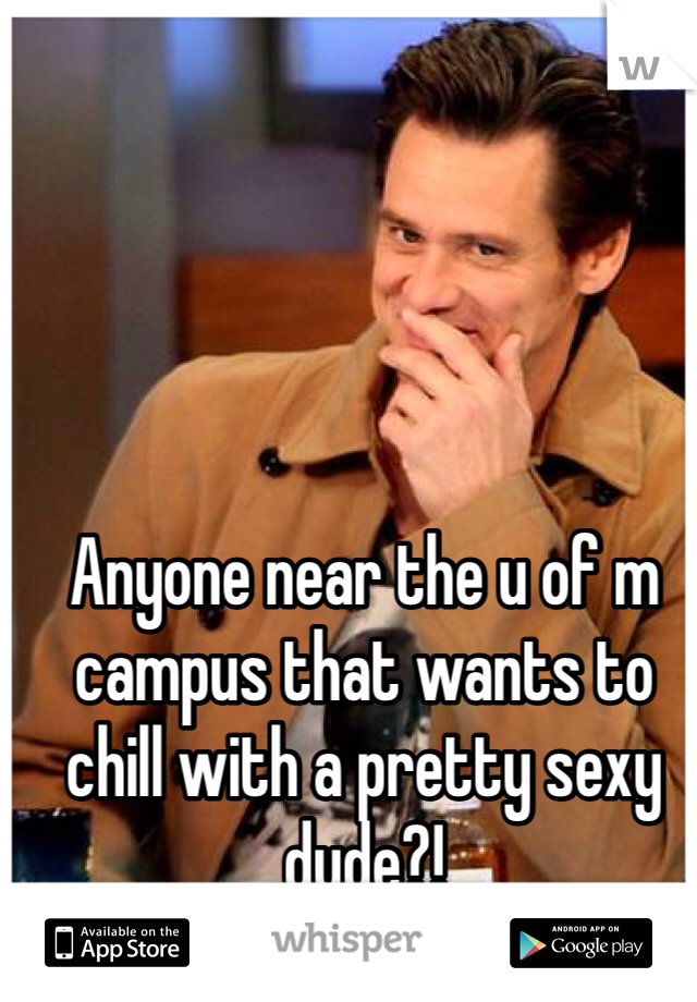 Anyone near the u of m campus that wants to chill with a pretty sexy dude?! 