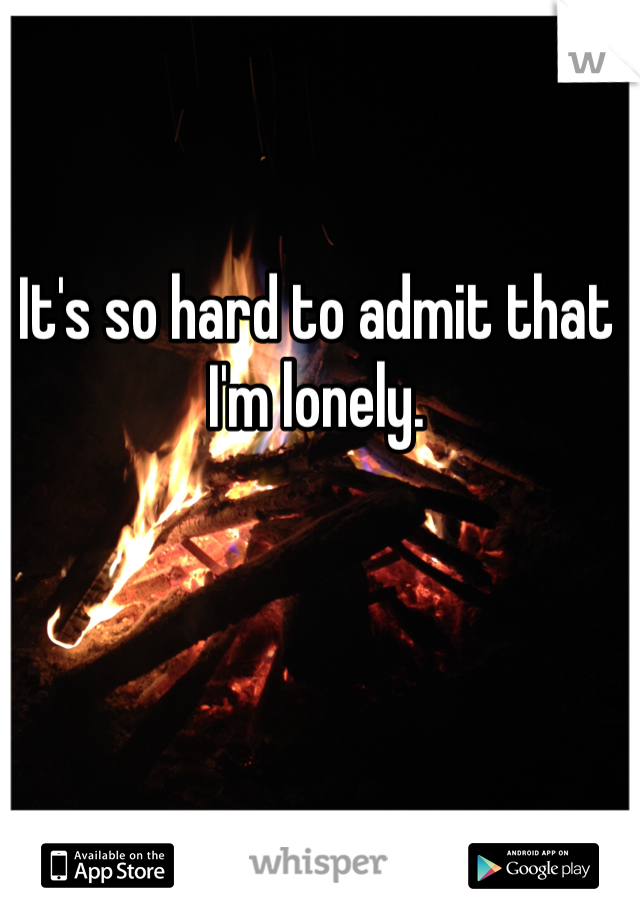 It's so hard to admit that I'm lonely.