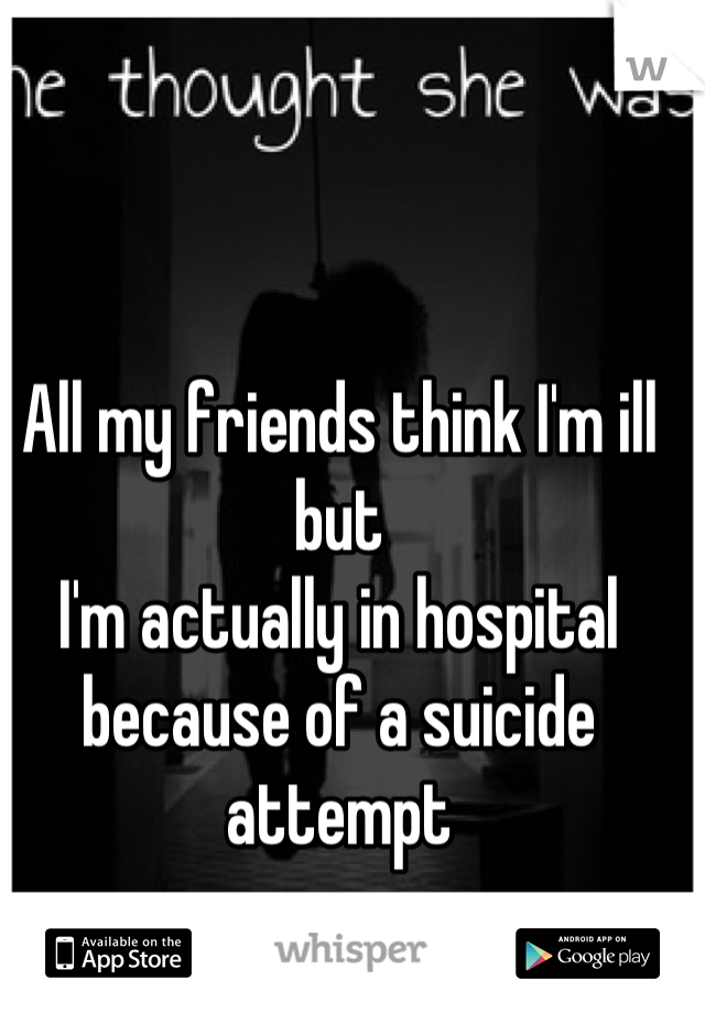 All my friends think I'm ill but 
I'm actually in hospital because of a suicide attempt