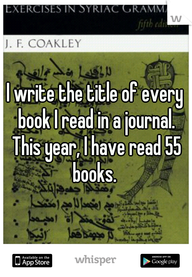 I write the title of every book I read in a journal. This year, I have read 55 books. 