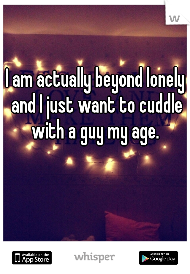 I am actually beyond lonely and I just want to cuddle with a guy my age. 