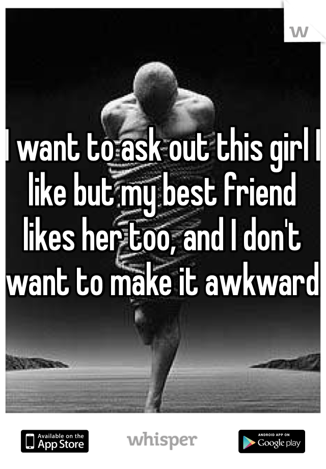 I want to ask out this girl I like but my best friend likes her too, and I don't want to make it awkward