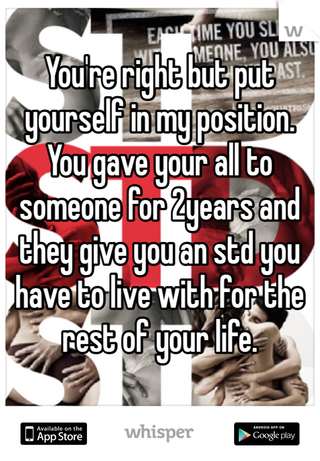 You're right but put yourself in my position. You gave your all to someone for 2years and they give you an std you have to live with for the rest of your life. 