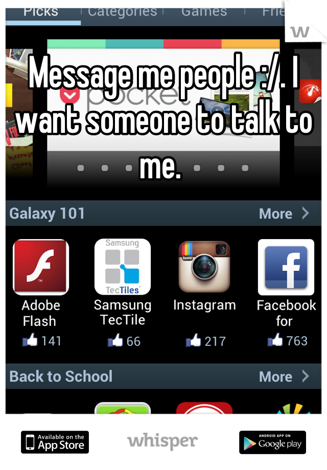 Message me people :/. I want someone to talk to me. 