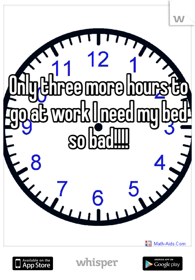 Only three more hours to go at work I need my bed so bad!!!! 
