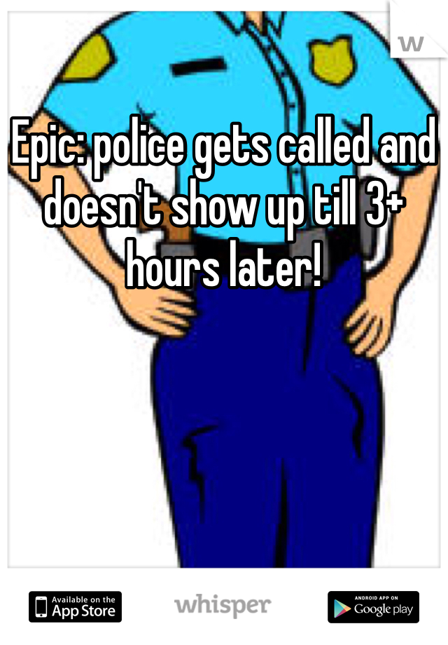 Epic: police gets called and doesn't show up till 3+ hours later!