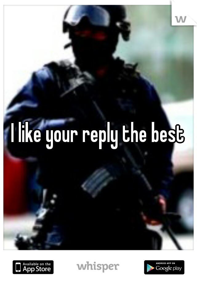 I like your reply the best