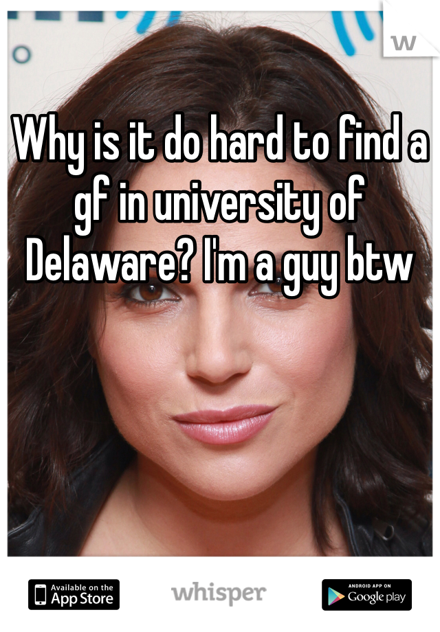 Why is it do hard to find a gf in university of Delaware? I'm a guy btw