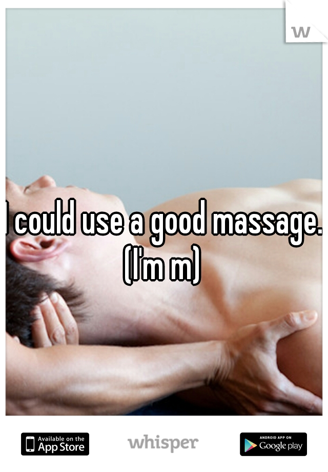 I could use a good massage. (I'm m) 