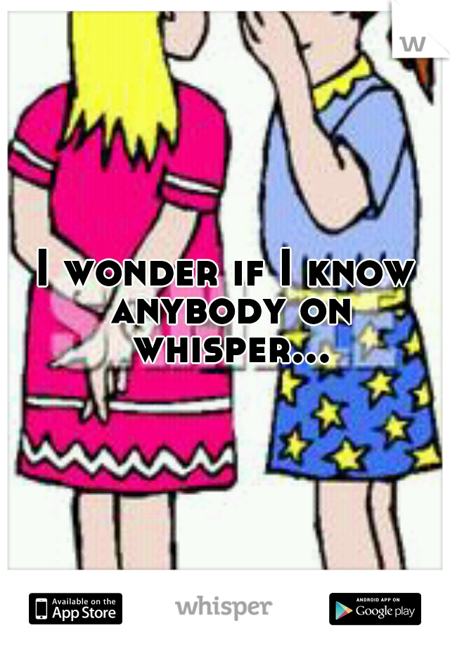 I wonder if I know anybody on whisper...

