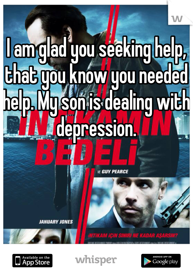 I am glad you seeking help, that you know you needed help. My son is dealing with depression.