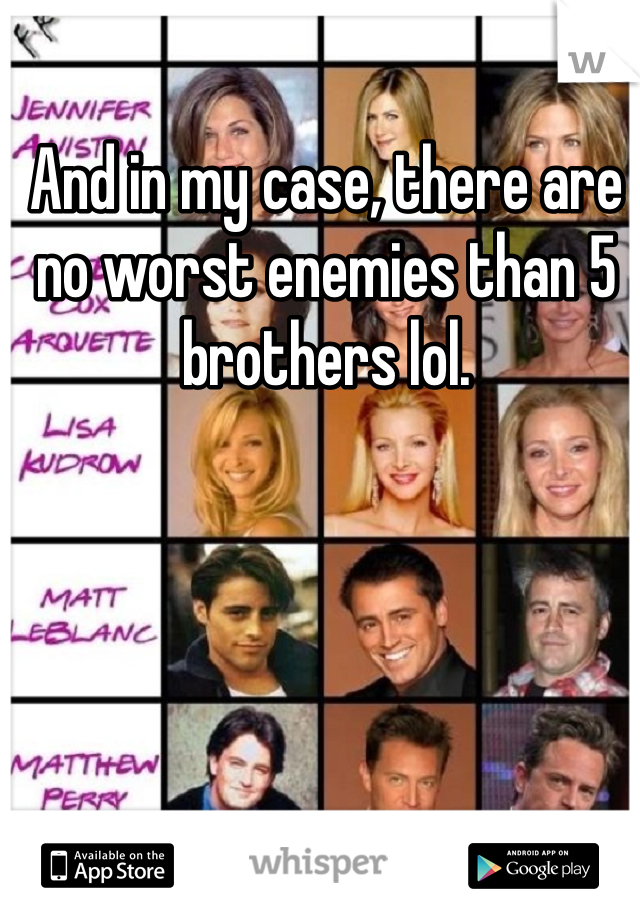 And in my case, there are no worst enemies than 5 brothers lol. 