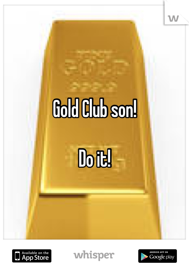 Gold Club son!

Do it!