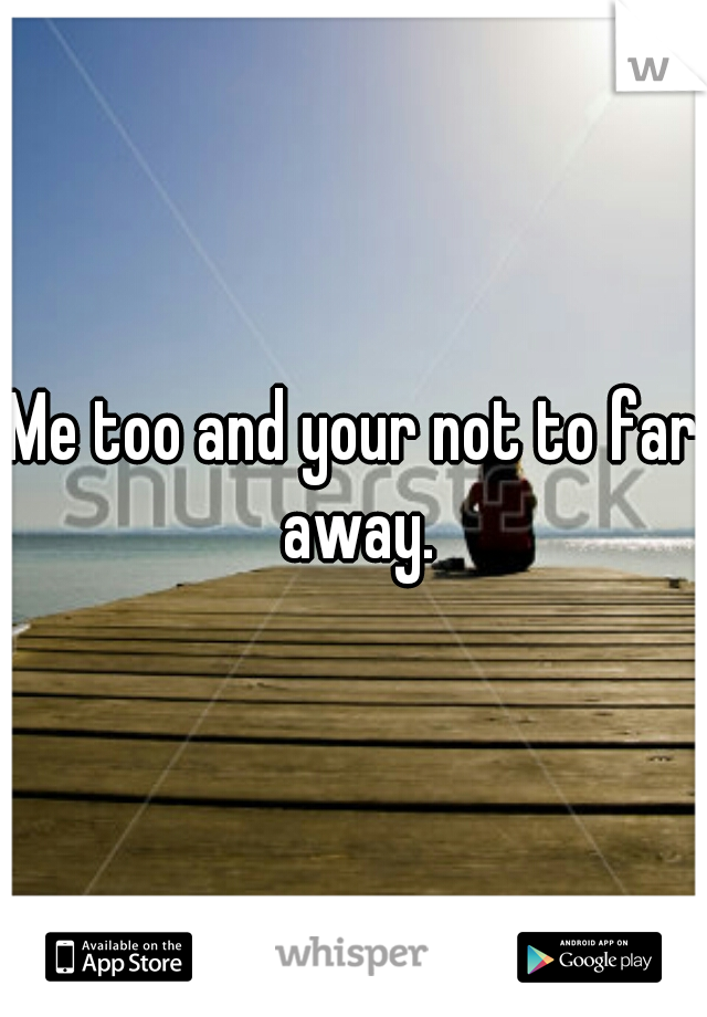 Me too and your not to far away.