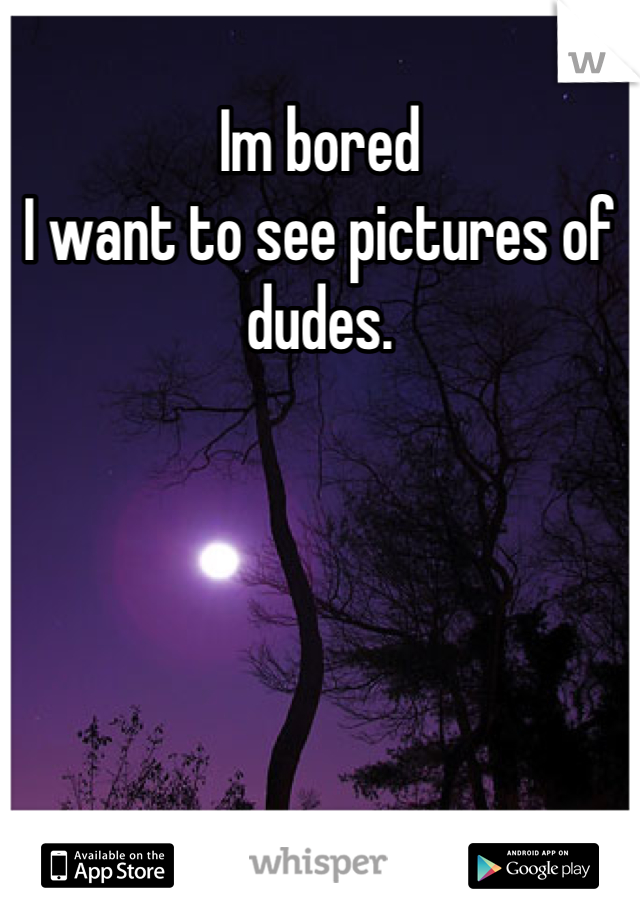 Im bored 
I want to see pictures of dudes.