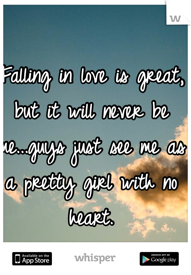 Falling in love is great, but it will never be me...guys just see me as a pretty girl with no heart.