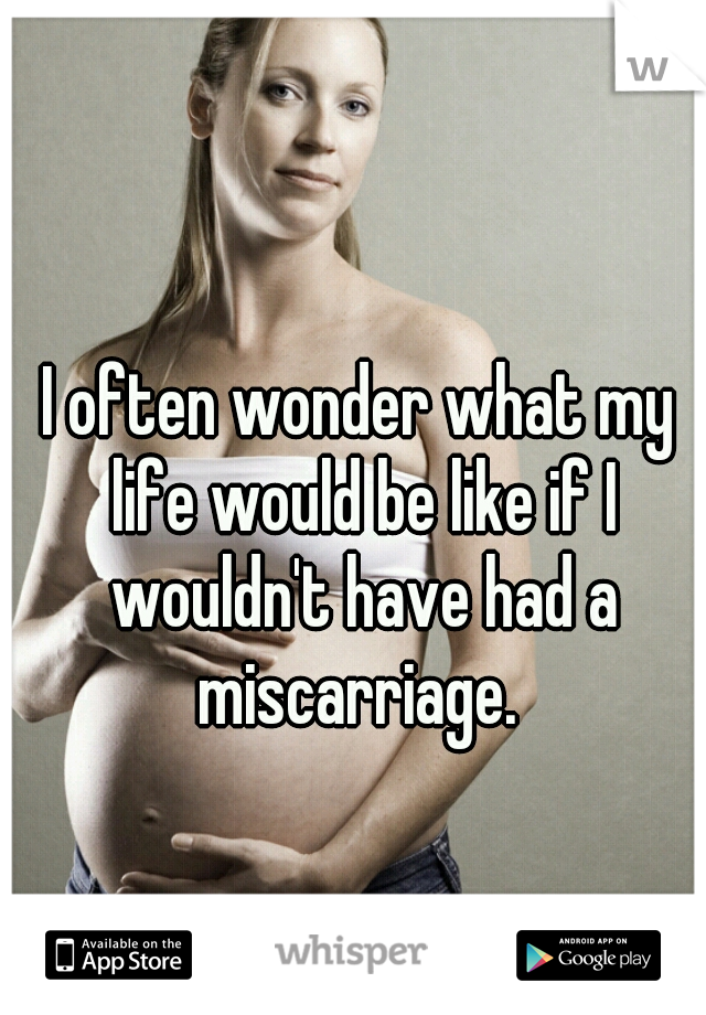 I often wonder what my life would be like if I wouldn't have had a miscarriage. 