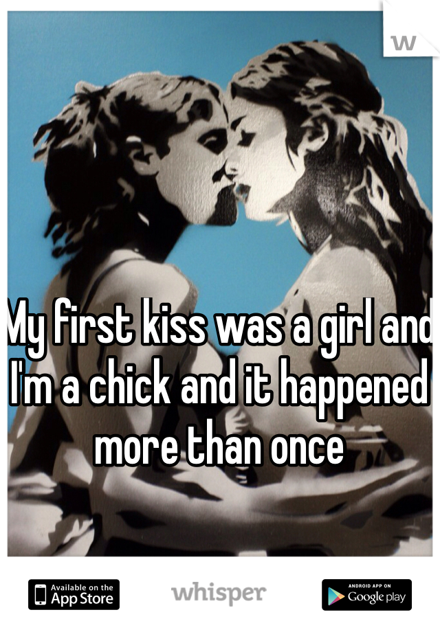 My first kiss was a girl and I'm a chick and it happened more than once  