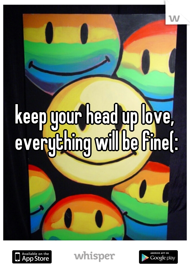 keep your head up love, everything will be fine(: