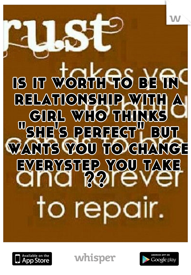 is it worth to be in relationship with a girl who thinks "she's perfect" but wants you to change everystep you take ?? 