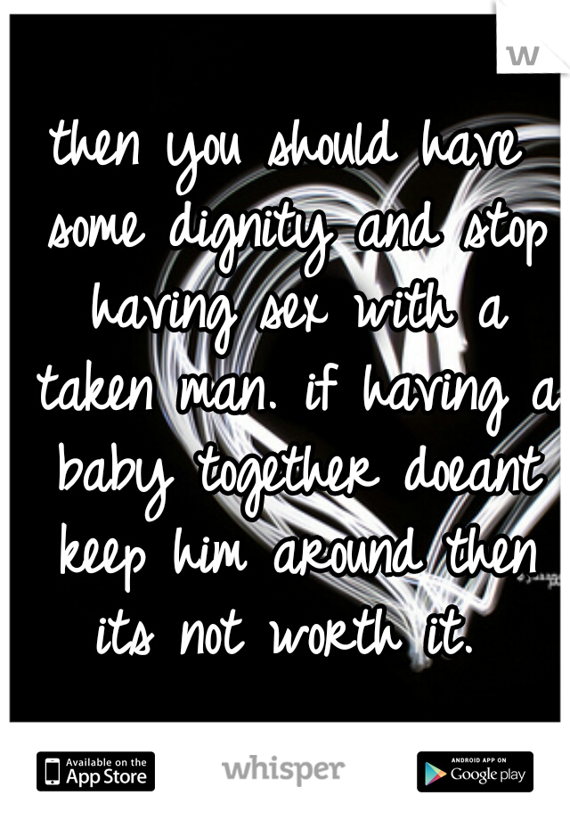 then you should have some dignity and stop having sex with a taken man. if having a baby together doeant keep him around then its not worth it. 