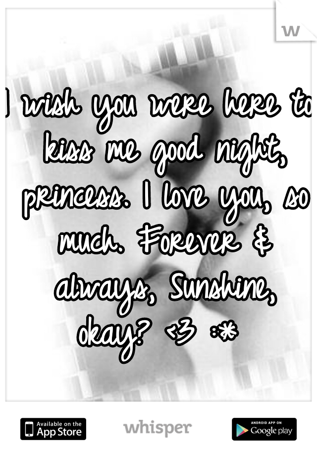 I wish you were here to kiss me good night, princess. I love you, so much. Forever & always, Sunshine, okay? <3 :* 