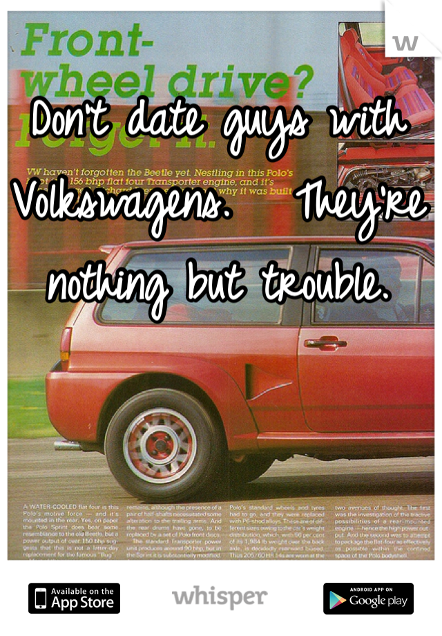 Don't date guys with Volkswagens.   They're nothing but trouble.
