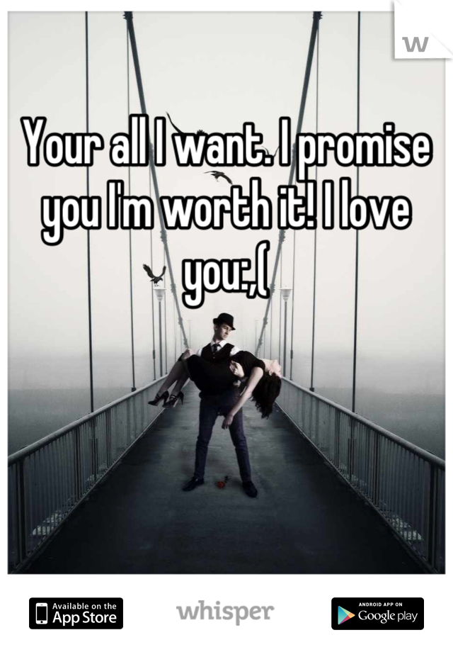 Your all I want. I promise you I'm worth it! I love you:,(