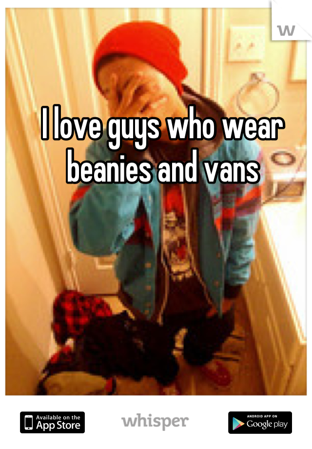 I love guys who wear beanies and vans