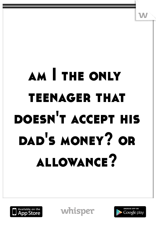 am I the only teenager that doesn't accept his dad's money? or allowance?