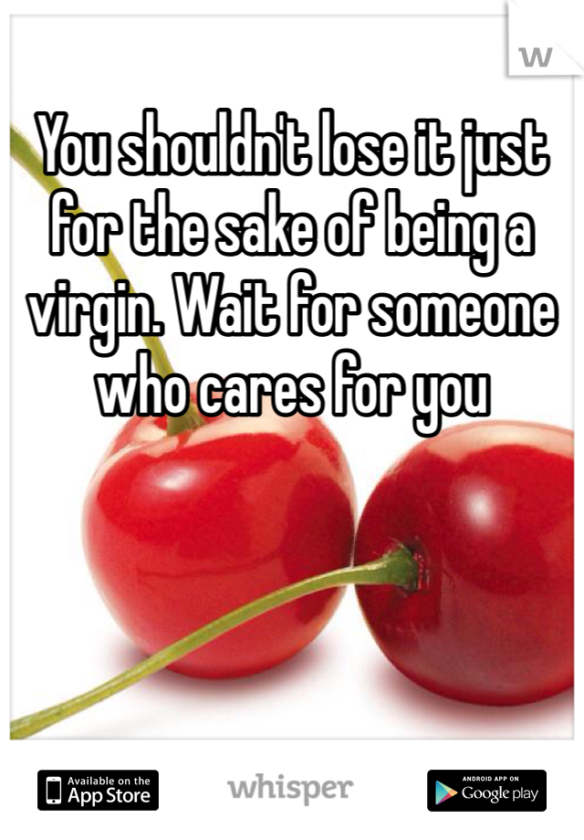 You shouldn't lose it just for the sake of being a virgin. Wait for someone who cares for you