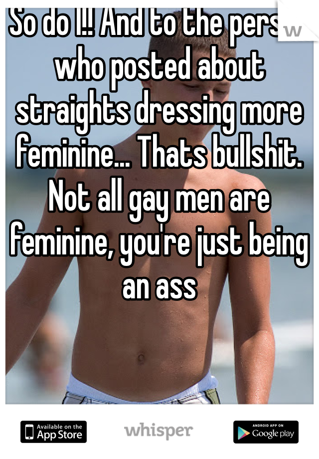 So do I!! And to the person who posted about straights dressing more feminine... Thats bullshit. Not all gay men are feminine, you're just being an ass