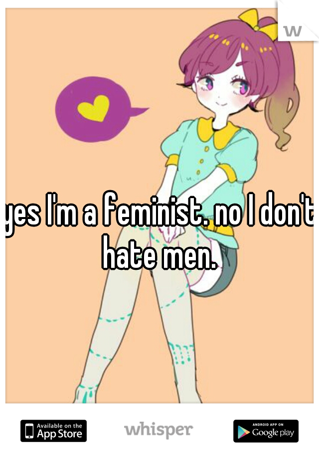 yes I'm a feminist. no I don't hate men. 