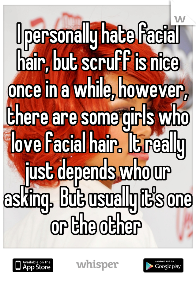 I personally hate facial hair, but scruff is nice once in a while, however, there are some girls who love facial hair.  It really just depends who ur asking.  But usually it's one or the other 
