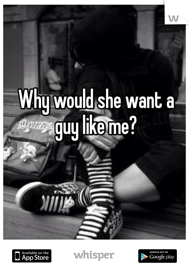 Why would she want a guy like me? 