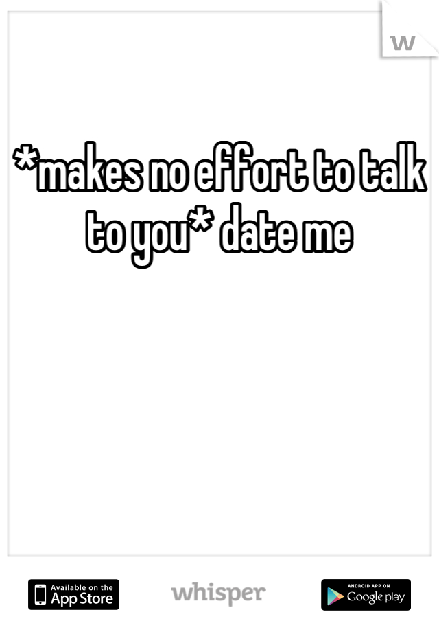 *makes no effort to talk to you* date me