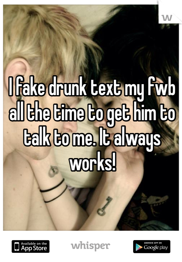 I fake drunk text my fwb all the time to get him to talk to me. It always works!