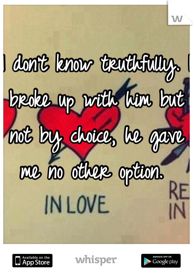 I don't know truthfully. I broke up with him but not by choice, he gave me no other option. 