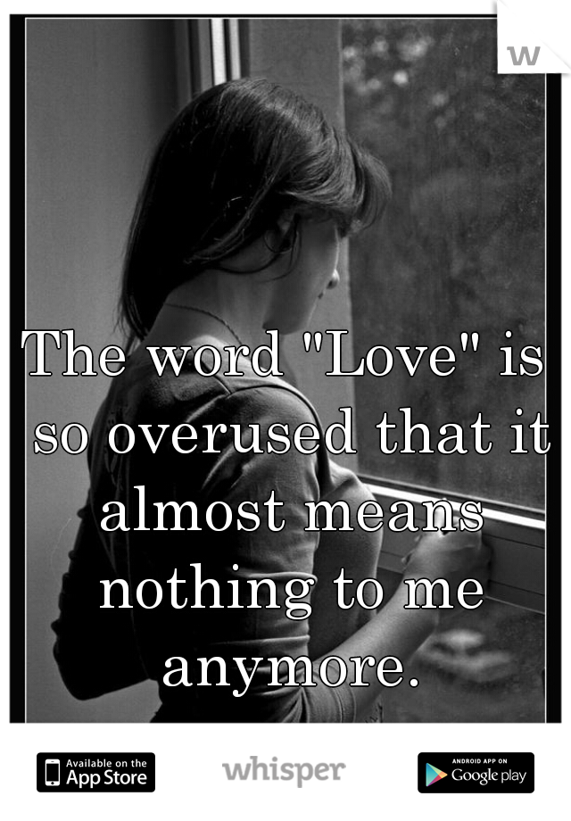 The word "Love" is so overused that it almost means nothing to me anymore.