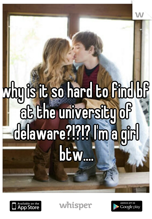 why is it so hard to find bf at the university of delaware?!?!? I'm a girl btw....