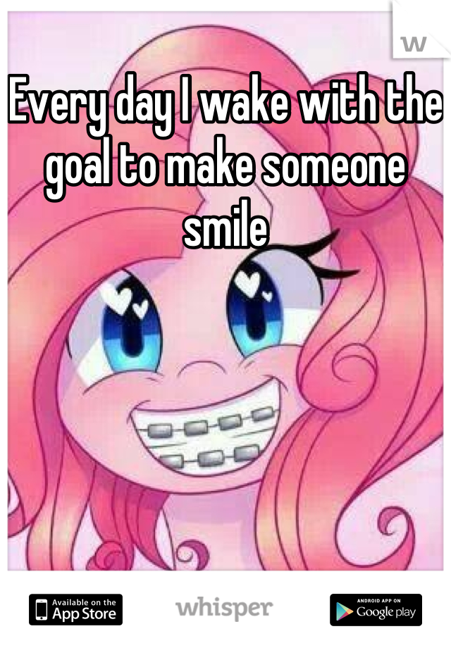 Every day I wake with the goal to make someone smile