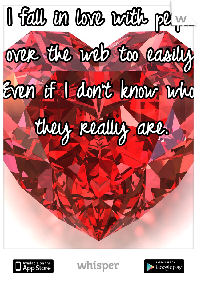 I fall in love with people over the web too easily. Even if I don't know who they really are.