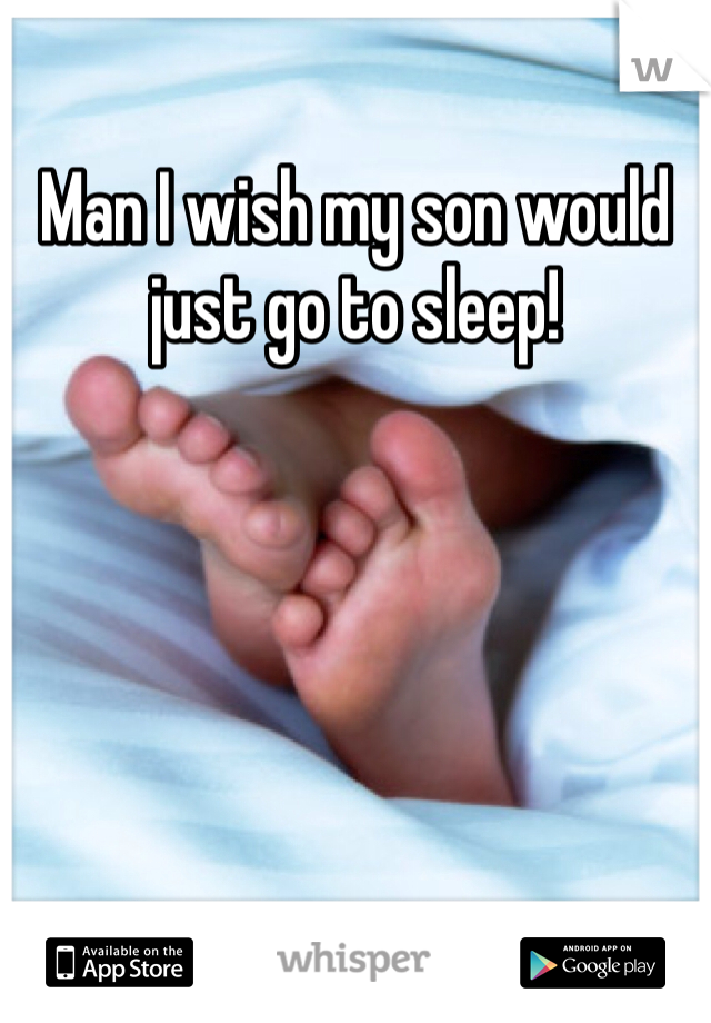 Man I wish my son would just go to sleep!