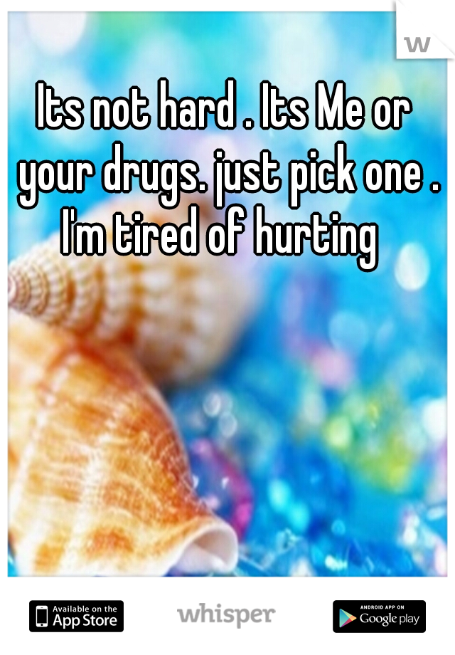 Its not hard . Its Me or your drugs. just pick one . I'm tired of hurting  