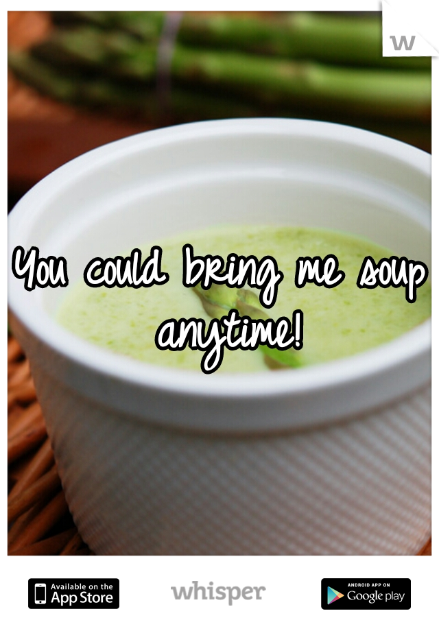 You could bring me soup anytime!