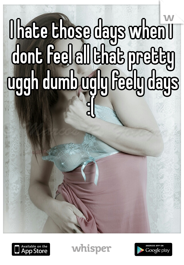 I hate those days when I dont feel all that pretty uggh dumb ugly feely days :( 